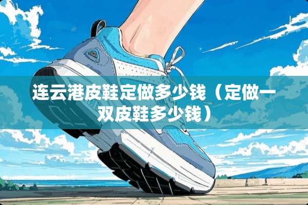 连云港皮鞋定做多少钱（定做一双皮鞋多少钱）