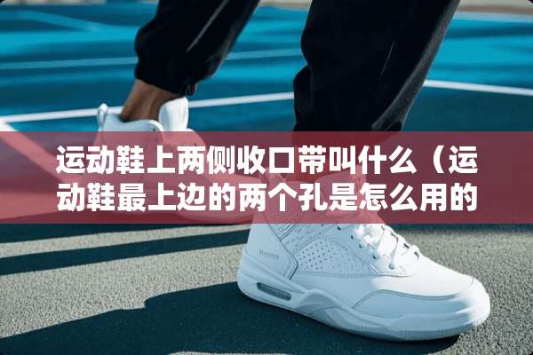 运动鞋上两侧收口带叫什么（运动鞋最上边的两个孔是怎么用的,只有一边有两个孔）