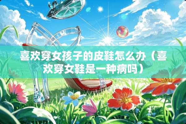 喜欢穿女孩子的皮鞋怎么办（喜欢穿女鞋是一种病吗）