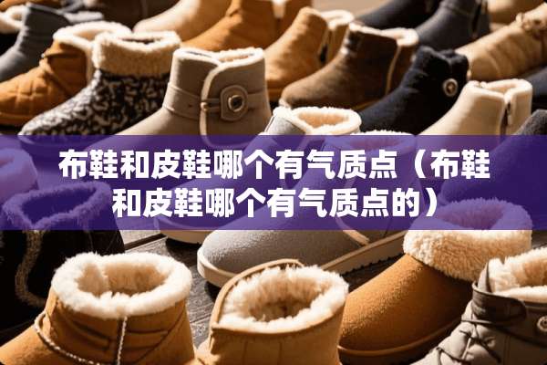 布鞋和皮鞋哪个有气质点（布鞋和皮鞋哪个有气质点的）