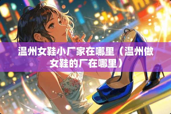 温州女鞋小厂家在哪里（温州做女鞋的厂在哪里）