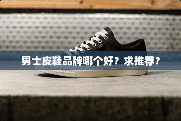 男士皮鞋品牌哪个好？求推荐？