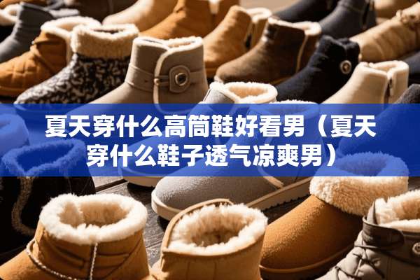 夏天穿什么高筒鞋好看男（夏天穿什么鞋子透气凉爽男）