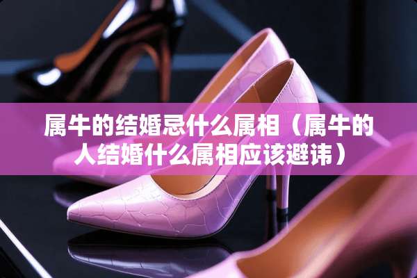 属牛的结婚忌什么属相（属牛的人结婚什么属相应该避讳）