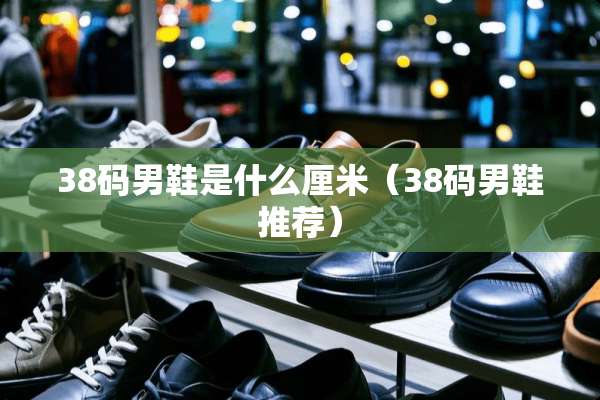 38码男鞋是什么厘米（38码男鞋推荐）