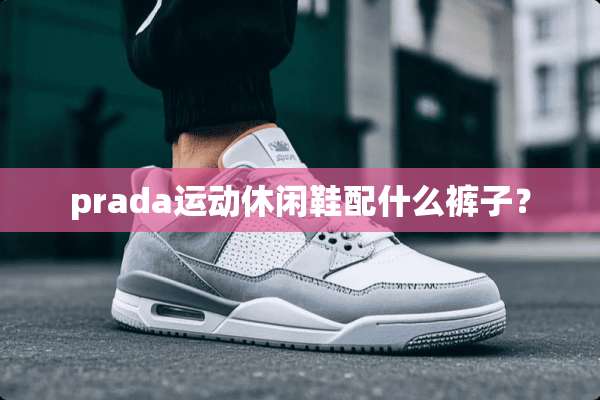 prada运动休闲鞋配什么裤子？