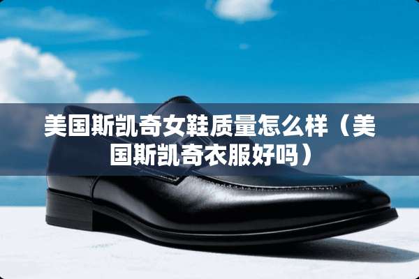 美国斯凯奇女鞋质量怎么样（美国斯凯奇衣服好吗）