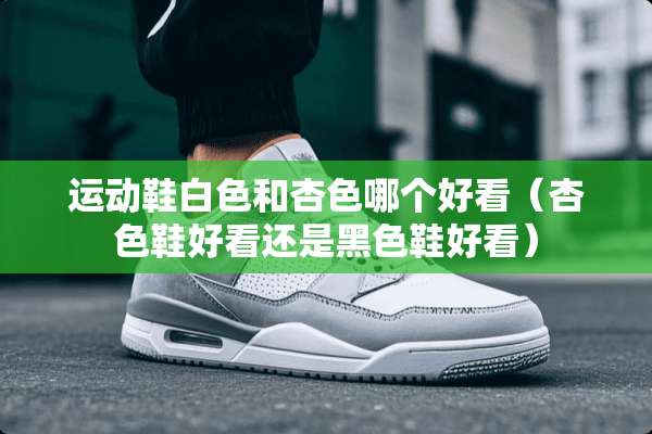 运动鞋白色和杏色哪个好看（杏色鞋好看还是黑色鞋好看）