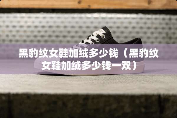 黑豹纹女鞋加绒多少钱（黑豹纹女鞋加绒多少钱一双）