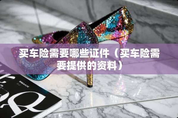 买车险需要哪些**（买车险需要提供的资料）
