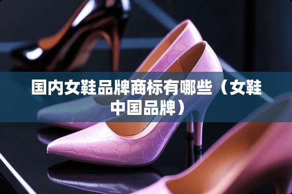 国内女鞋品牌商标有哪些（女鞋中国品牌）