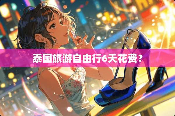 泰国旅游自由行6天花费？