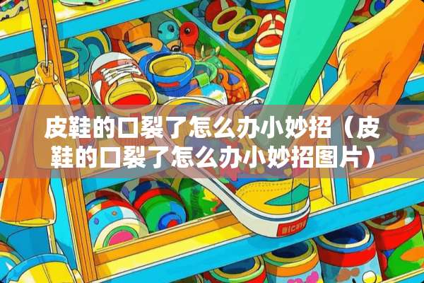 皮鞋的口裂了怎么办小妙招（皮鞋的口裂了怎么办小妙招图片）