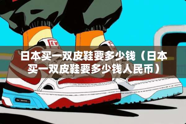 日本买一双皮鞋要多少钱（日本买一双皮鞋要多少钱人民币）