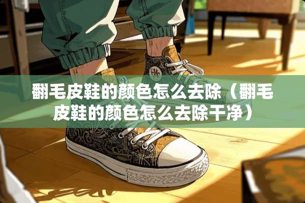 翻毛皮鞋的颜色怎么去除（翻毛皮鞋的颜色怎么去除干净）