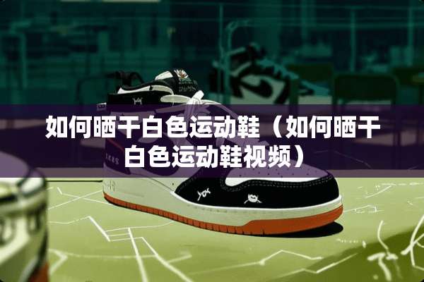 如何晒干白色运动鞋（如何晒干白色运动鞋视频）