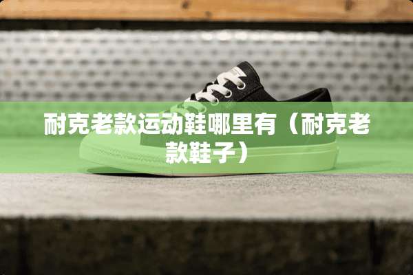 耐克老款运动鞋哪里有（耐克老款鞋子）
