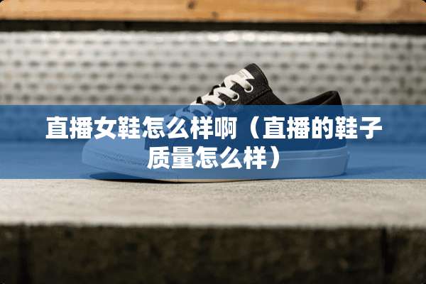 直播女鞋怎么样啊（直播的鞋子质量怎么样）
