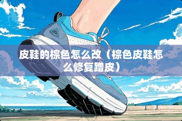 皮鞋的棕色怎么改（棕色皮鞋怎么修复蹭皮）
