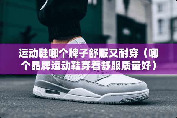 运动鞋哪个牌子舒服又耐穿（哪个品牌运动鞋穿着舒服质量好）