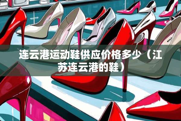 连云港运动鞋供应价格多少（江苏连云港的鞋）