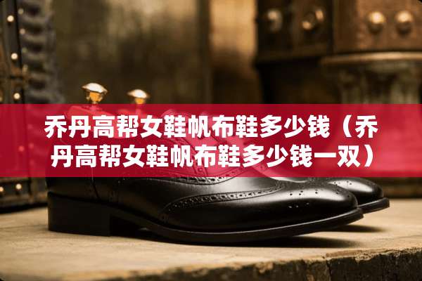 乔丹高帮女鞋帆布鞋多少钱（乔丹高帮女鞋帆布鞋多少钱一双）