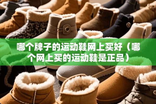 哪个牌子的运动鞋网上买好（哪个网上买的运动鞋是正品）
