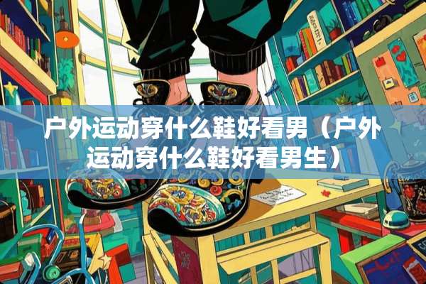 户外运动穿什么鞋好看男（户外运动穿什么鞋好看男生）