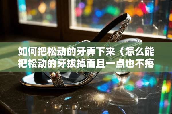 如何把松动的牙弄下来（怎么能把松动的牙拔掉而且一点也不疼）