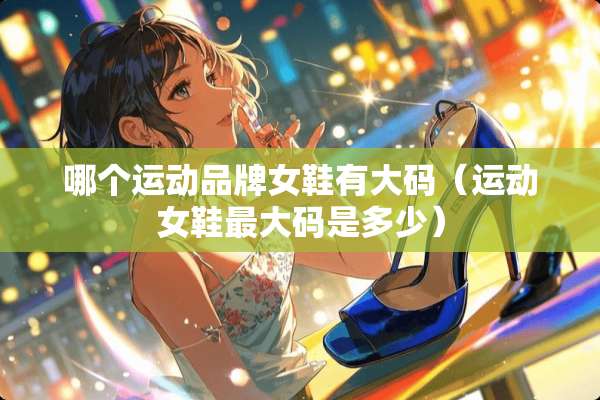 哪个运动品牌女鞋有大码（运动女鞋最大码是多少）