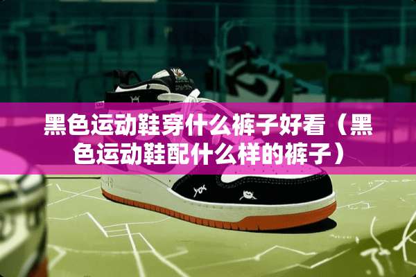 黑色运动鞋穿什么裤子好看（黑色运动鞋配什么样的裤子）