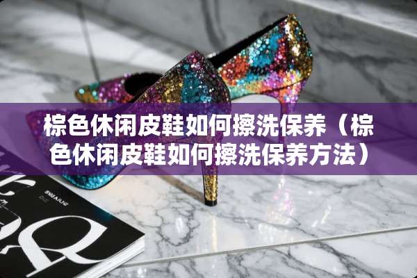 棕色休闲皮鞋如何擦洗保养（棕色休闲皮鞋如何擦洗保养方法）