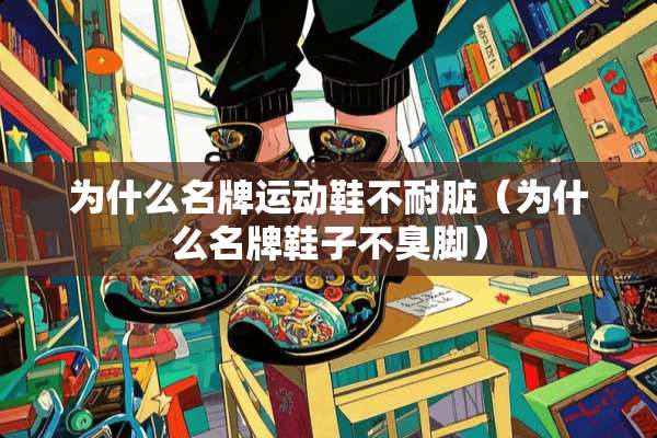 为什么名牌运动鞋不耐脏（为什么名牌鞋子不臭脚）