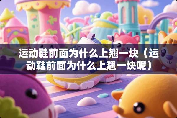 运动鞋前面为什么上翘一块（运动鞋前面为什么上翘一块呢）