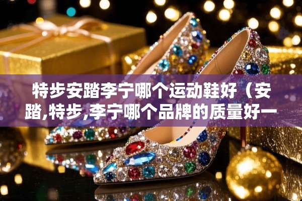 特步安踏李宁哪个运动鞋好（安踏,特步,李宁哪个品牌的质量好一点）