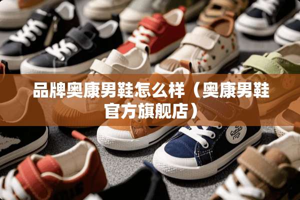 品牌奥康男鞋怎么样（奥康男鞋官方旗舰店）