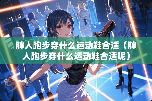 胖人跑步穿什么运动鞋合适（胖人跑步穿什么运动鞋合适呢）