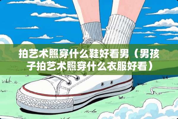 拍艺术照穿什么鞋好看男（男孩子拍艺术照穿什么衣服好看）