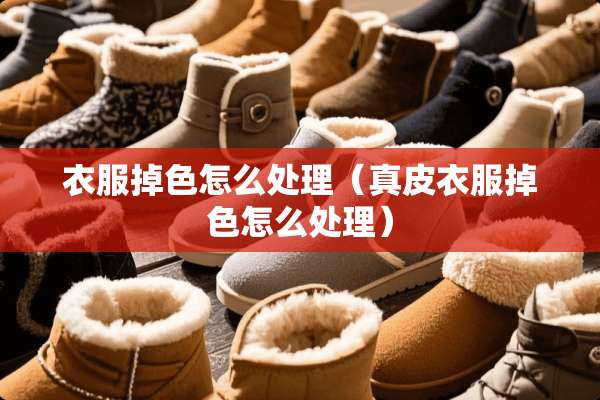 衣服掉色怎么处理（真皮衣服掉色怎么处理）