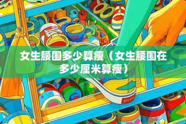女生腰围多少算瘦（女生腰围在多少厘米算瘦）