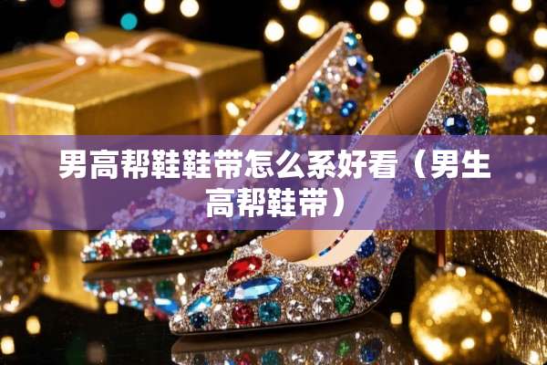 男高帮鞋鞋带怎么系好看（男生高帮鞋带）