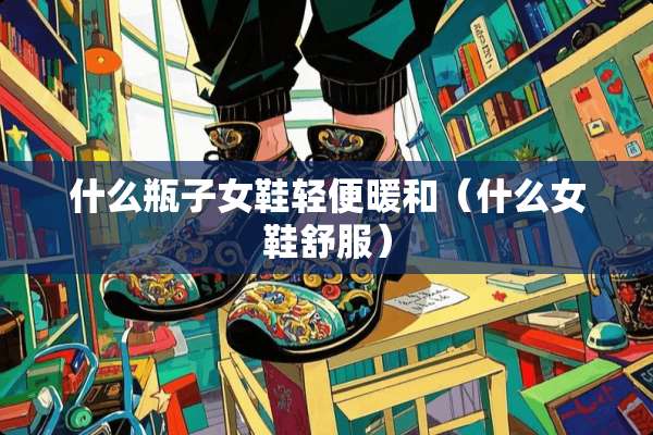 什么瓶子女鞋轻便暖和（什么女鞋舒服）