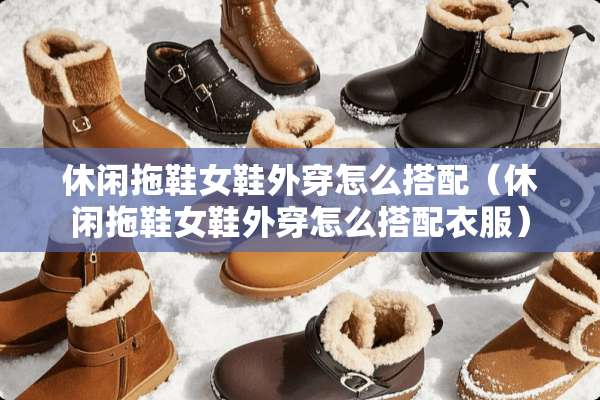 休闲拖鞋女鞋外穿怎么搭配（休闲拖鞋女鞋外穿怎么搭配衣服）