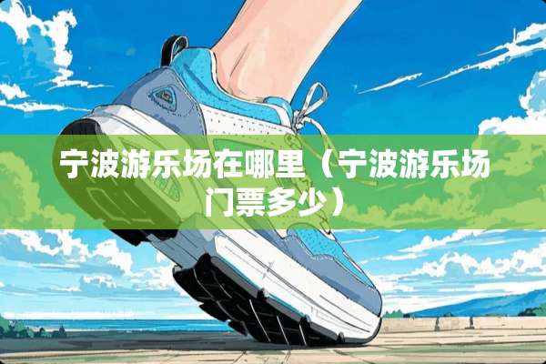 宁波游乐场在哪里（宁波游乐场门票多少）
