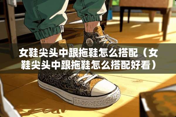 女鞋尖头中跟拖鞋怎么搭配（女鞋尖头中跟拖鞋怎么搭配好看）