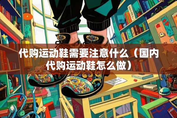 代购运动鞋需要注意什么（国内代购运动鞋怎么做）