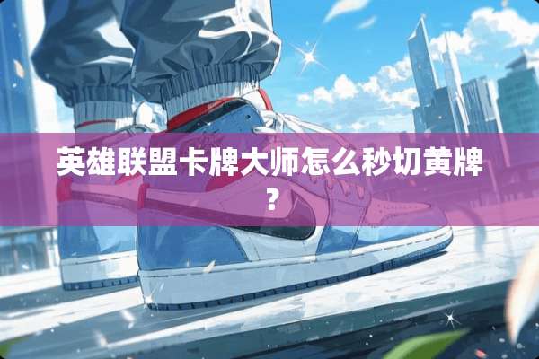 英雄联盟卡牌大师怎么秒切黄牌？