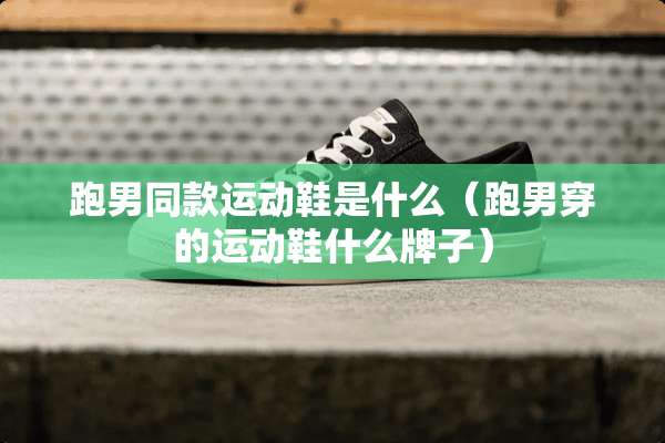 跑男同款运动鞋是什么（跑男穿的运动鞋什么牌子）