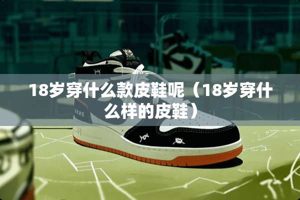 18岁穿什么款皮鞋呢（18岁穿什么样的皮鞋）