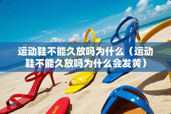 运动鞋不能久放吗为什么（运动鞋不能久放吗为什么会发黄）